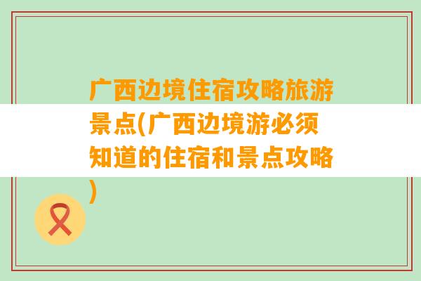 广西边境住宿攻略旅游景点(广西边境游必须知道的住宿和景点攻略)