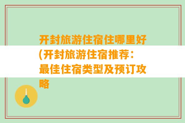 开封旅游住宿住哪里好(开封旅游住宿推荐：最佳住宿类型及预订攻略