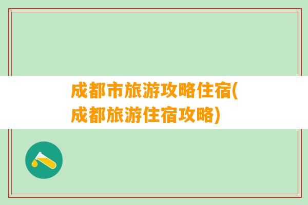 成都市旅游攻略住宿(成都旅游住宿攻略)