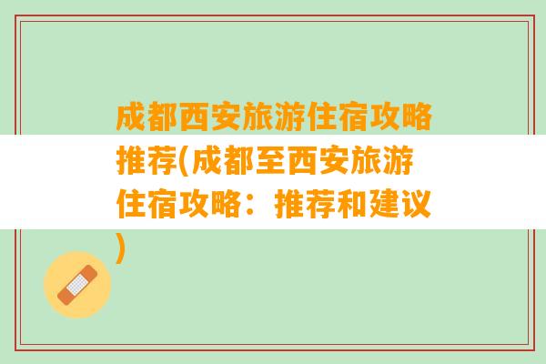 成都西安旅游住宿攻略推荐(成都至西安旅游住宿攻略：推荐和建议)