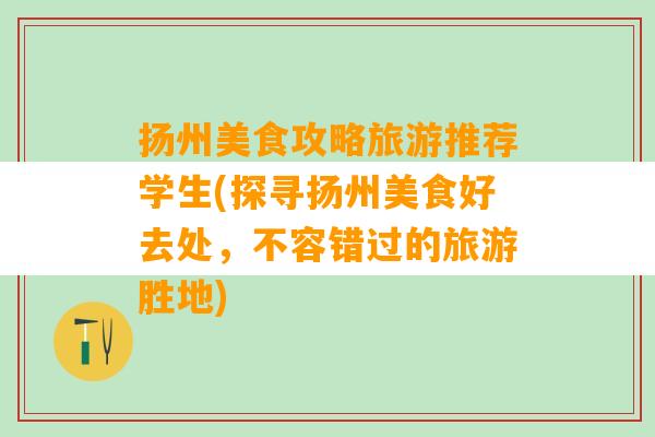 扬州美食攻略旅游推荐学生(探寻扬州美食好去处，不容错过的旅游胜地)