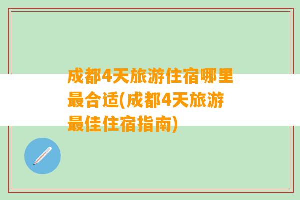 成都4天旅游住宿哪里最合适(成都4天旅游最佳住宿指南)