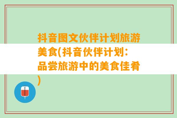 抖音图文伙伴计划旅游美食(抖音伙伴计划：品尝旅游中的美食佳肴)