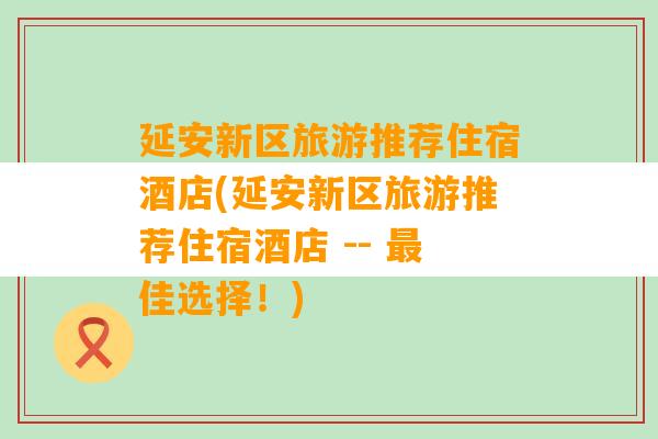 延安新区旅游推荐住宿酒店(延安新区旅游推荐住宿酒店 -- 最佳选择！)