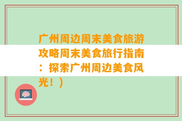 广州周边周末美食旅游攻略周末美食旅行指南：探索广州周边美食风光！)