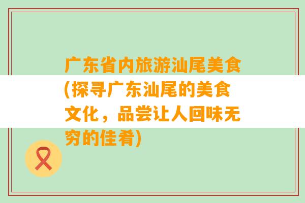 广东省内旅游汕尾美食(探寻广东汕尾的美食文化，品尝让人回味无穷的佳肴)