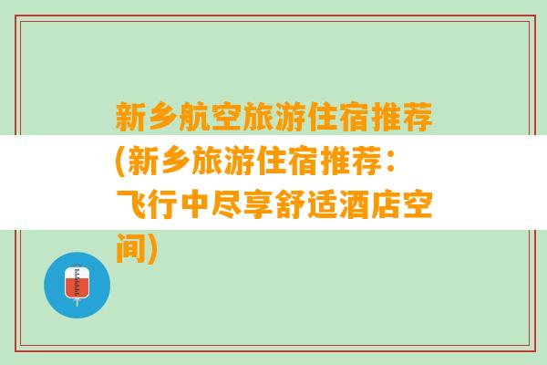 新乡航空旅游住宿推荐(新乡旅游住宿推荐：飞行中尽享舒适酒店空间)