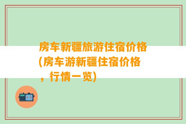 房车新疆旅游住宿价格(房车游新疆住宿价格，行情一览)