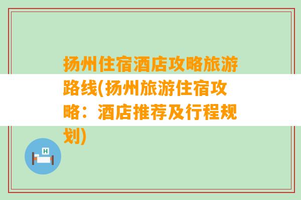 扬州住宿酒店攻略旅游路线(扬州旅游住宿攻略：酒店推荐及行程规划)