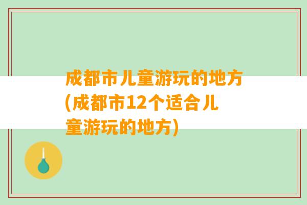 成都市儿童游玩的地方(成都市12个适合儿童游玩的地方)