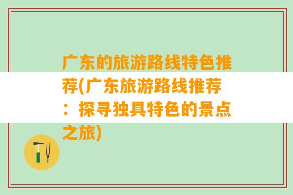 广东的旅游路线特色推荐(广东旅游路线推荐：探寻独具特色的景点之旅)