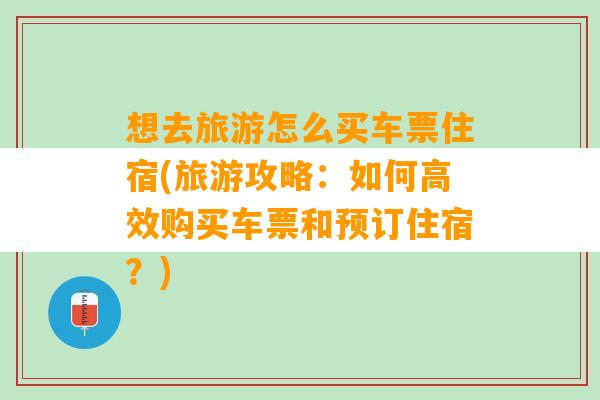 想去旅游怎么买车票住宿(旅游攻略：如何高效购买车票和预订住宿？)