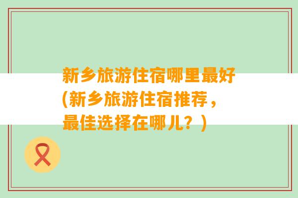 新乡旅游住宿哪里最好(新乡旅游住宿推荐，最佳选择在哪儿？)