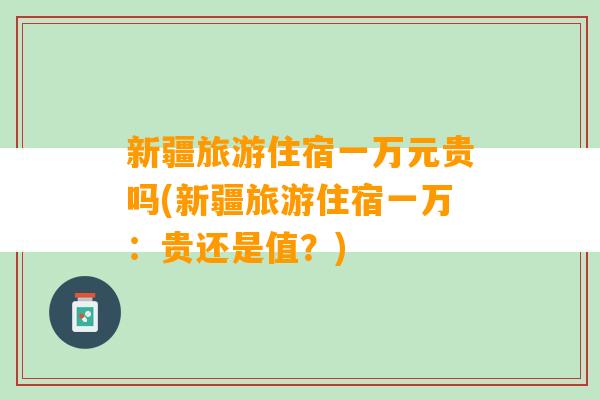 新疆旅游住宿一万元贵吗(新疆旅游住宿一万：贵还是值？)