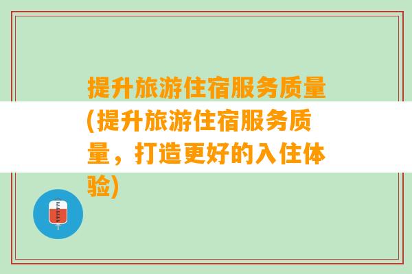 提升旅游住宿服务质量(提升旅游住宿服务质量，打造更好的入住体验)