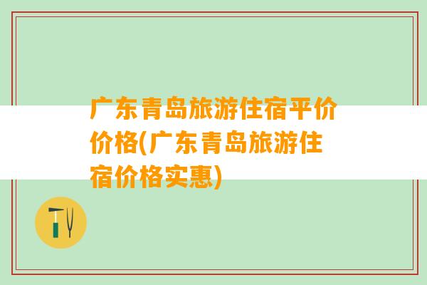 广东青岛旅游住宿平价价格(广东青岛旅游住宿价格实惠)