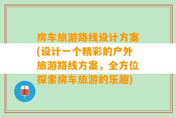 房车旅游路线设计方案(设计一个精彩的户外旅游路线方案，全方位探索房车旅游的乐趣)