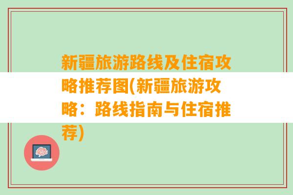 新疆旅游路线及住宿攻略推荐图(新疆旅游攻略：路线指南与住宿推荐)