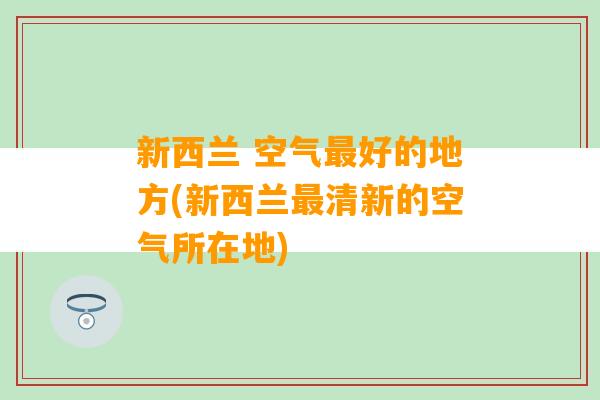 新西兰 空气最好的地方(新西兰最清新的空气所在地)