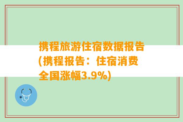 携程旅游住宿数据报告(携程报告：住宿消费全国涨幅3.9%)