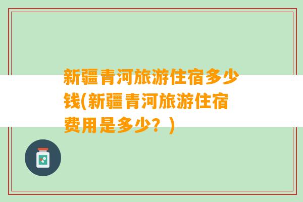 新疆青河旅游住宿多少钱(新疆青河旅游住宿费用是多少？)