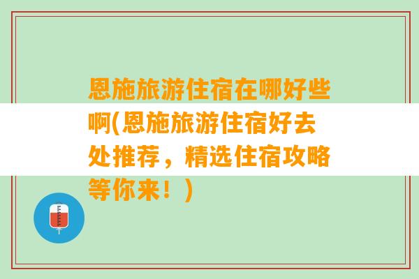 恩施旅游住宿在哪好些啊(恩施旅游住宿好去处推荐，精选住宿攻略等你来！)