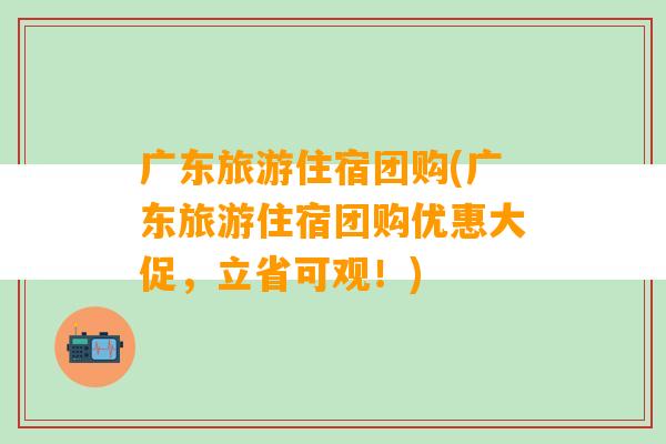 广东旅游住宿团购(广东旅游住宿团购优惠大促，立省可观！)