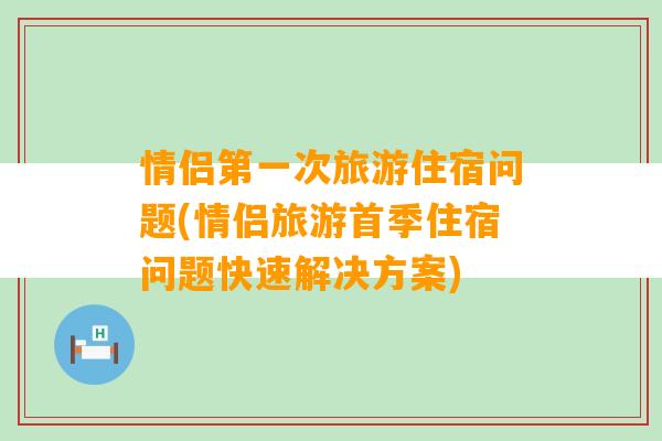 情侣第一次旅游住宿问题(情侣旅游首季住宿问题快速解决方案)