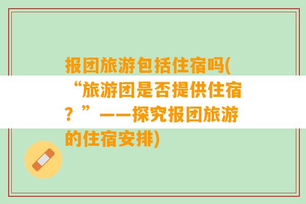 报团旅游包括住宿吗(“旅游团是否提供住宿？”——探究报团旅游的住宿安排)