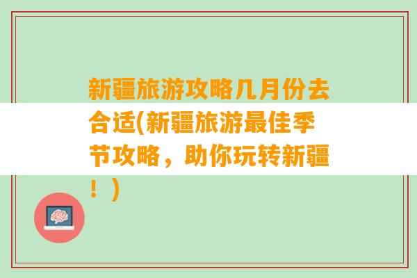 新疆旅游攻略几月份去合适(新疆旅游最佳季节攻略，助你玩转新疆！)