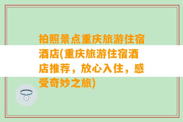 拍照景点重庆旅游住宿酒店(重庆旅游住宿酒店推荐，放心入住，感受奇妙之旅)