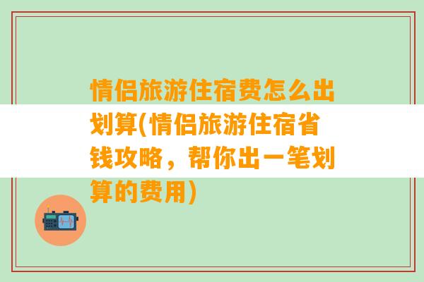 情侣旅游住宿费怎么出划算(情侣旅游住宿省钱攻略，帮你出一笔划算的费用)