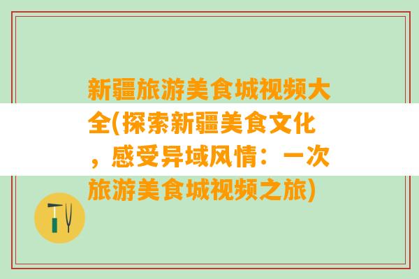 新疆旅游美食城视频大全(探索新疆美食文化，感受异域风情：一次旅游美食城视频之旅)