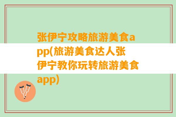 张伊宁攻略旅游美食app(旅游美食达人张伊宁教你玩转旅游美食app)