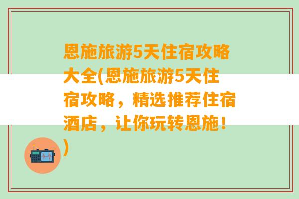 恩施旅游5天住宿攻略大全(恩施旅游5天住宿攻略，精选推荐住宿酒店，让你玩转恩施！)