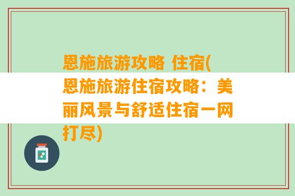 恩施旅游攻略 住宿(恩施旅游住宿攻略：美丽风景与舒适住宿一网打尽)