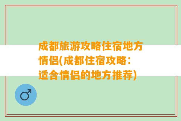 成都旅游攻略住宿地方情侣(成都住宿攻略：适合情侣的地方推荐)