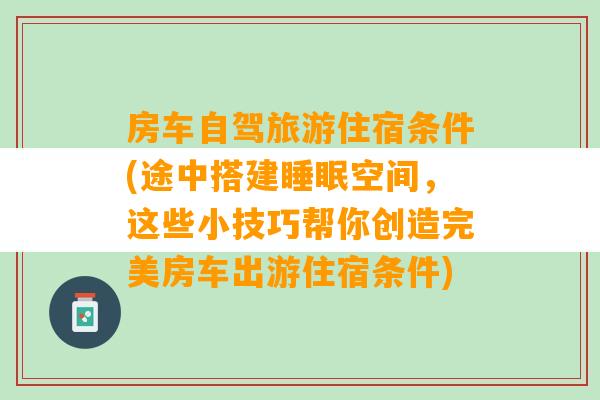 房车自驾旅游住宿条件(途中搭建睡眠空间，这些小技巧帮你创造完美房车出游住宿条件)