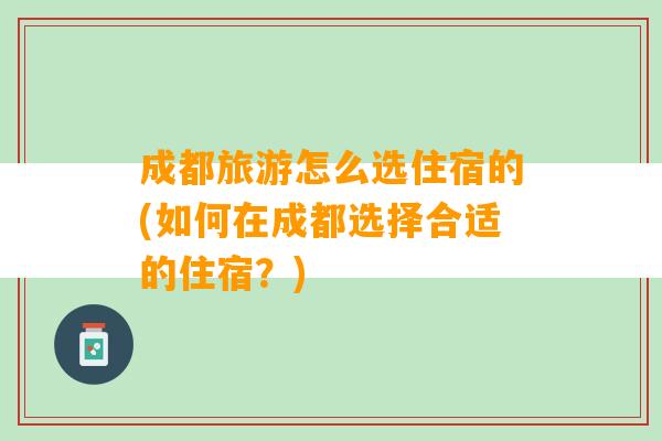 成都旅游怎么选住宿的(如何在成都选择合适的住宿？)