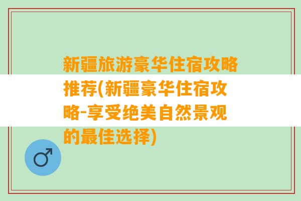 新疆旅游豪华住宿攻略推荐(新疆豪华住宿攻略-享受绝美自然景观的最佳选择)