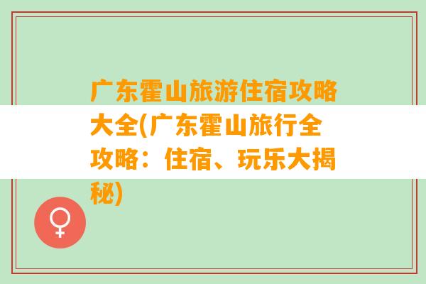 广东霍山旅游住宿攻略大全(广东霍山旅行全攻略：住宿、玩乐大揭秘)