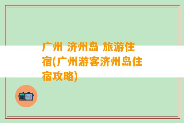 广州 济州岛 旅游住宿(广州游客济州岛住宿攻略)