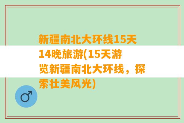 新疆南北大环线15天14晚旅游(15天游览新疆南北大环线，探索壮美风光)