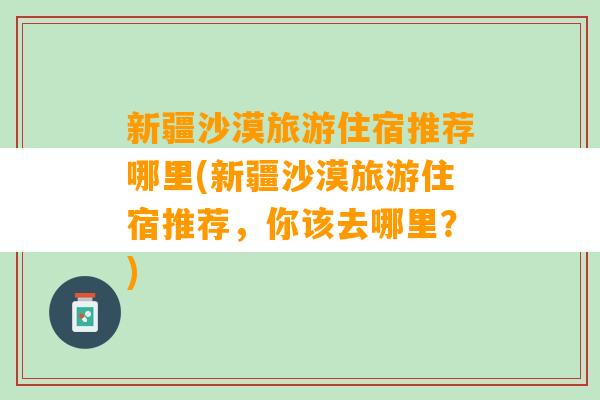 新疆沙漠旅游住宿推荐哪里(新疆沙漠旅游住宿推荐，你该去哪里？)