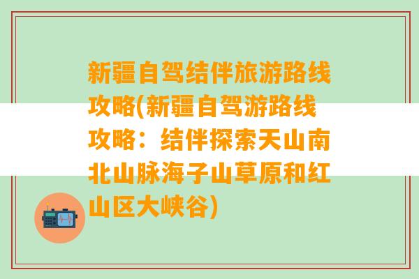 新疆自驾结伴旅游路线攻略(新疆自驾游路线攻略：结伴探索天山南北山脉海子山草原和红山区大峡谷)