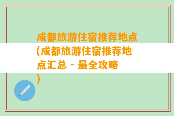 成都旅游住宿推荐地点(成都旅游住宿推荐地点汇总 - 最全攻略)