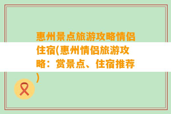 惠州景点旅游攻略情侣住宿(惠州情侣旅游攻略：赏景点、住宿推荐)