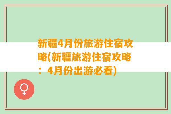 新疆4月份旅游住宿攻略(新疆旅游住宿攻略：4月份出游必看)