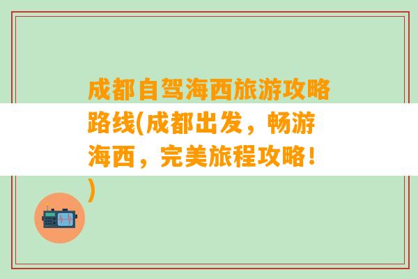 成都自驾海西旅游攻略路线(成都出发，畅游海西，完美旅程攻略！)