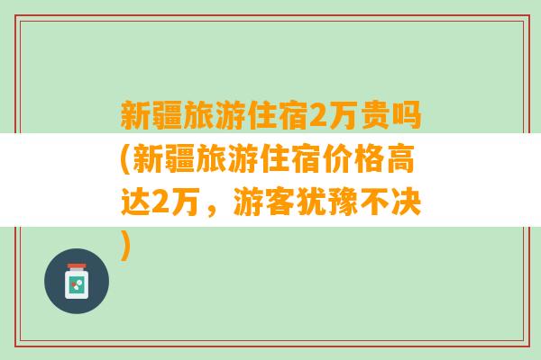 新疆旅游住宿2万贵吗(新疆旅游住宿价格高达2万，游客犹豫不决)